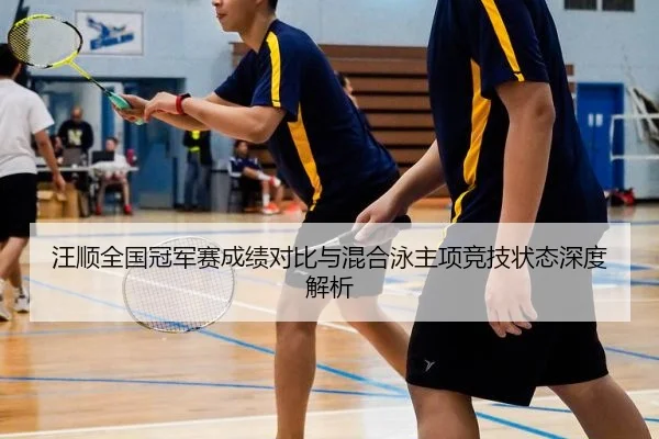 汪顺全国冠军赛成绩对比与混合泳主项竞技状态深度解析