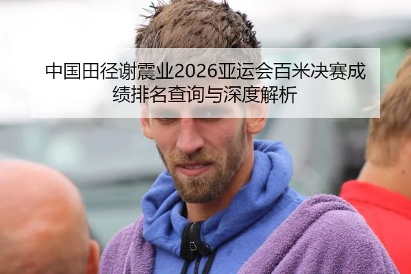 中国田径谢震业2026亚运会百米决赛成绩排名查询与深度解析