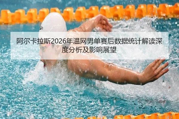 阿尔卡拉斯2026年温网男单赛后数据统计解读深度分析及影响展望
